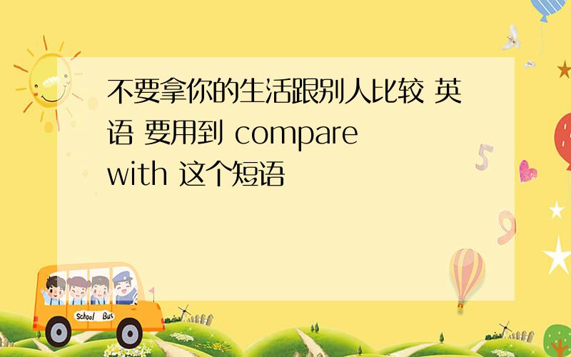 不要拿你的生活跟别人比较 英语 要用到 compare with 这个短语