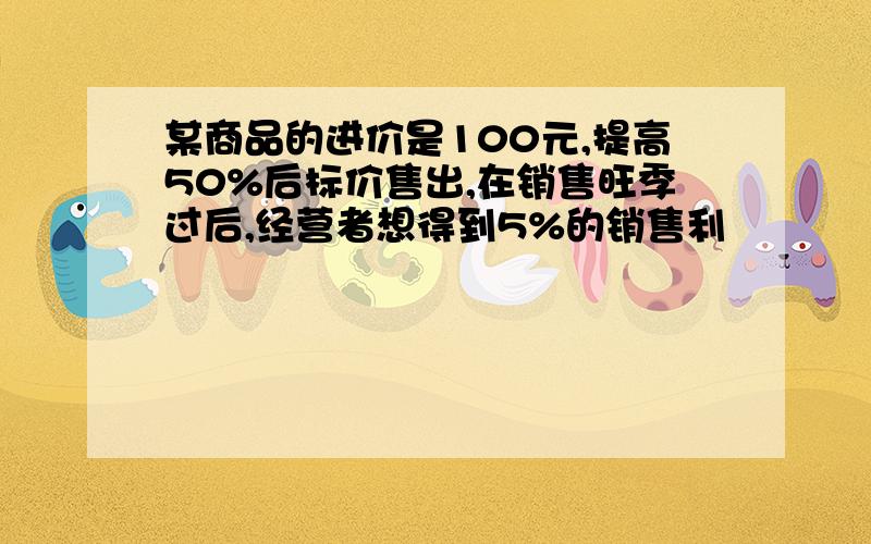 某商品的进价是100元,提高50%后标价售出,在销售旺季过后,经营者想得到5%的销售利