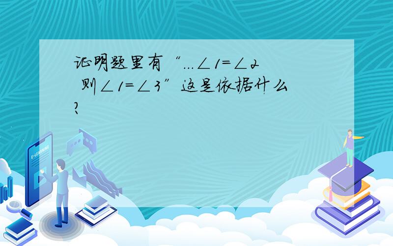 证明题里有“...∠1=∠2 则∠1=∠3”这是依据什么?