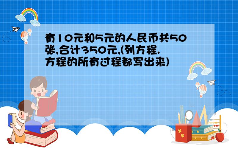 有10元和5元的人民币共50张,合计350元,(列方程.方程的所有过程都写出来)