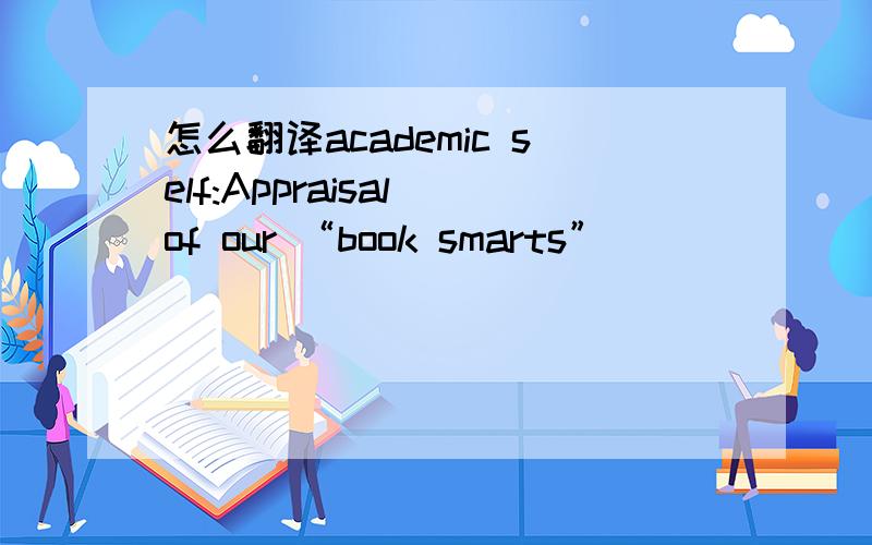 怎么翻译academic self:Appraisal of our “book smarts”