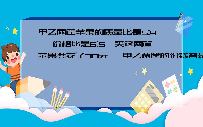 甲乙两筐苹果的质量比是5:4 ,价格比是6:5,买这两筐苹果共花了70元 ,甲乙两筐的价钱各是多少?