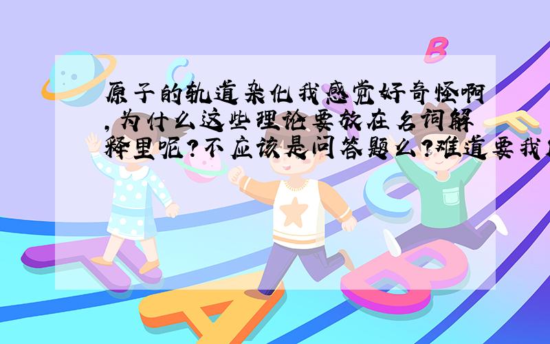 原子的轨道杂化我感觉好奇怪啊,为什么这些理论要放在名词解释里呢?不应该是问答题么?难道要我解释哪个人几几年,发明了什么什