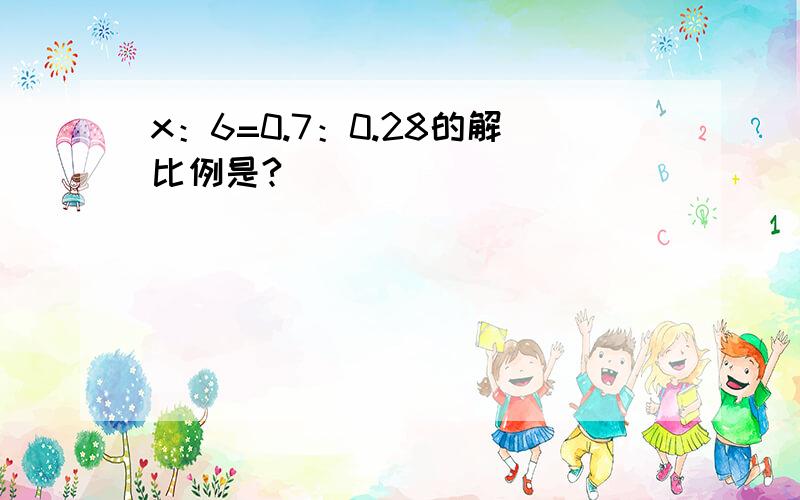 x：6=0.7：0.28的解比例是?