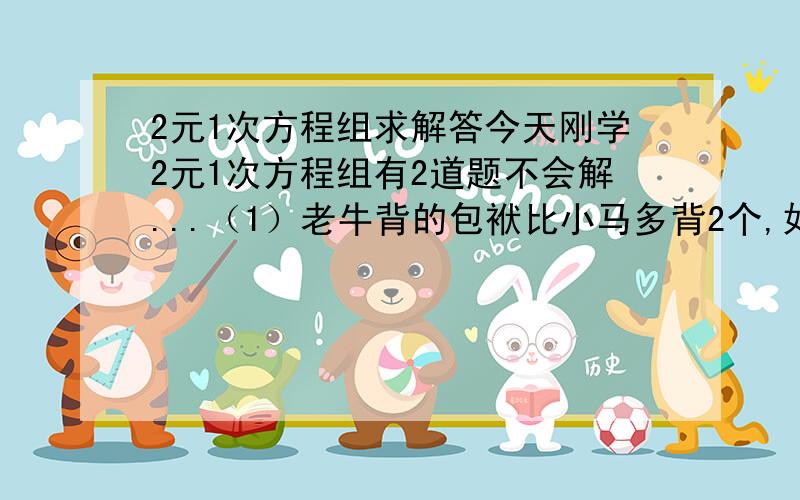 2元1次方程组求解答今天刚学2元1次方程组有2道题不会解...（1）老牛背的包袱比小马多背2个,如果从小马那拿走1个,那