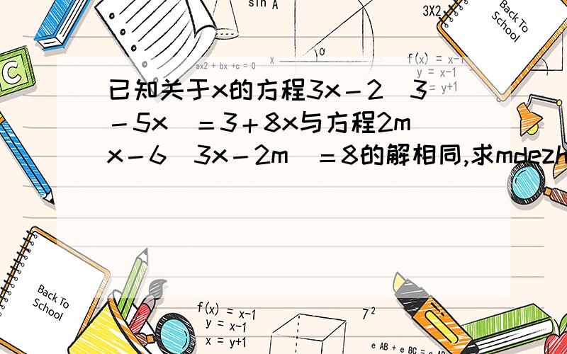 已知关于x的方程3x－2（3－5x）＝3＋8x与方程2mx－6（3x－2m）＝8的解相同,求mdezhi 的值