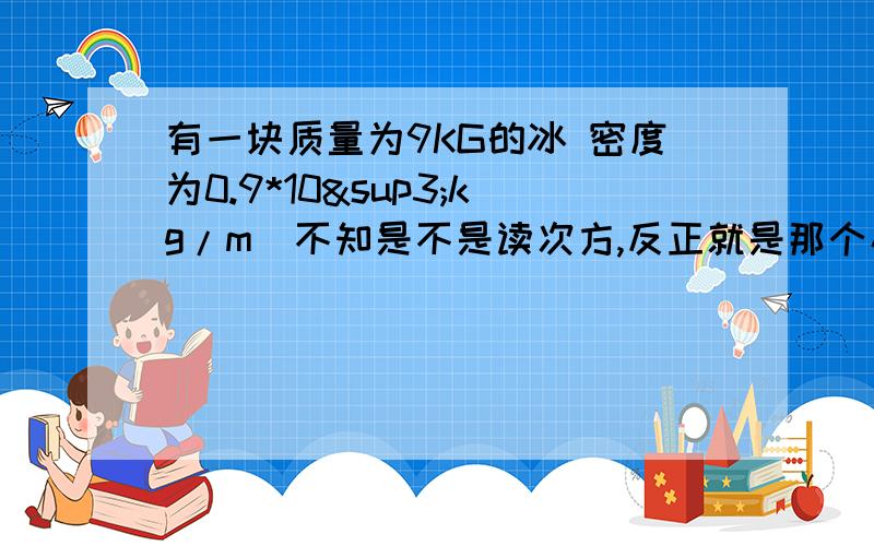 有一块质量为9KG的冰 密度为0.9*10³kg/m（不知是不是读次方,反正就是那个小的3）求