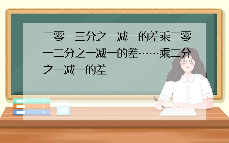 二零一三分之一减一的差乘二零一二分之一减一的差……乘二分之一减一的差