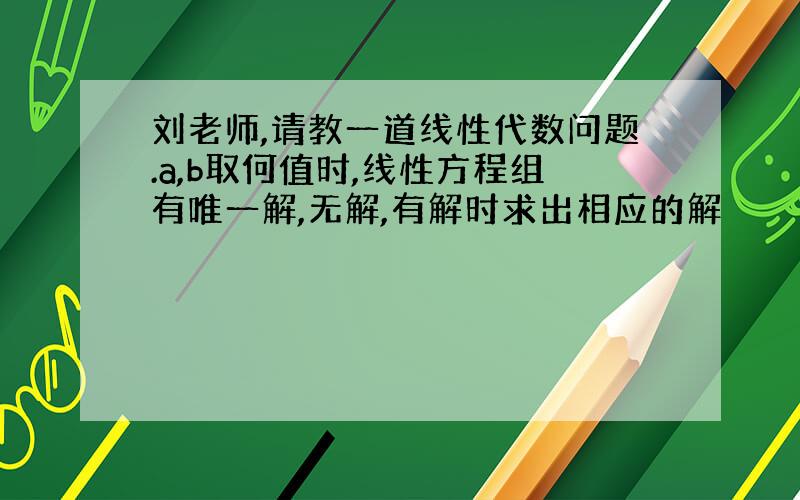 刘老师,请教一道线性代数问题.a,b取何值时,线性方程组有唯一解,无解,有解时求出相应的解