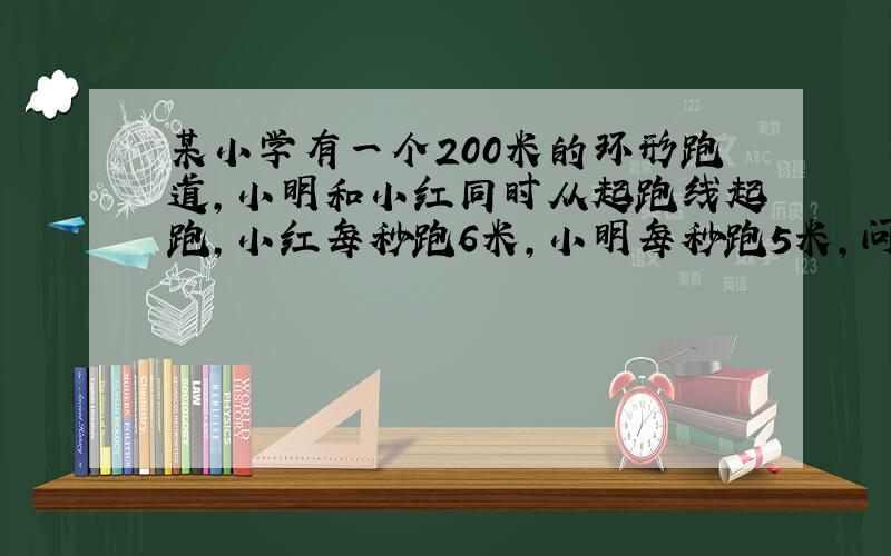 某小学有一个200米的环形跑道,小明和小红同时从起跑线起跑,小红每秒跑6米,小明每秒跑5米,问：小红第一次追上小名时两人