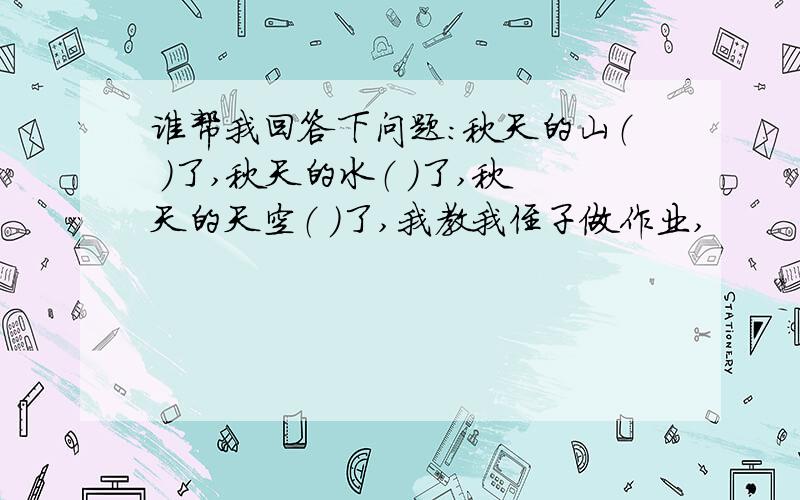 谁帮我回答下问题：秋天的山（ ）了,秋天的水（ ）了,秋天的天空（ ）了,我教我侄子做作业,