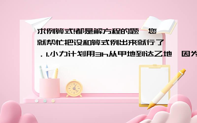 求例算式!都是解方程的题,您就帮忙把设和算式例出来就行了．1.小力计划用3h从甲地到达乙地,因为每小时多走1h,结果提前