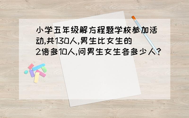 小学五年级解方程题学校参加活动,共130人,男生比女生的2倍多10人,问男生女生各多少人?