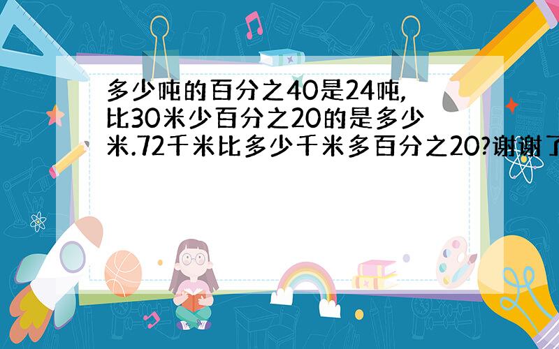 多少吨的百分之40是24吨,比30米少百分之20的是多少米.72千米比多少千米多百分之20?谢谢了,大神帮忙啊