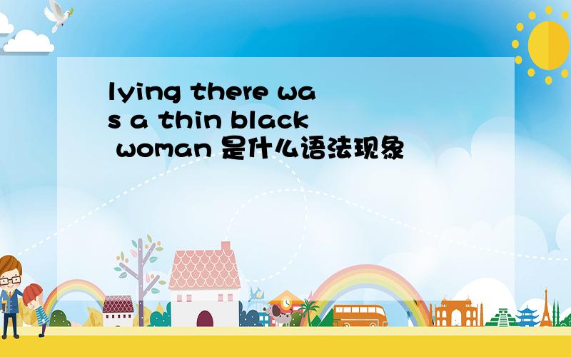 lying there was a thin black woman 是什么语法现象