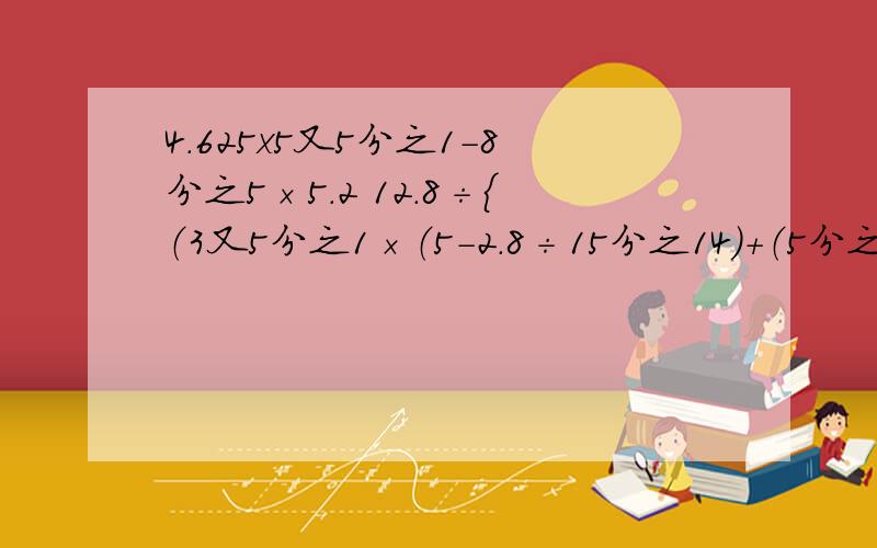 4.625x5又5分之1-8分之5×5.2 12.8÷{（3又5分之1×（5-2.8÷15分之14）+（5分之26-13