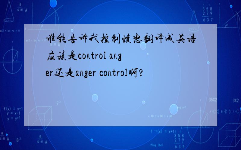 谁能告诉我控制愤怒翻译成英语应该是control anger还是anger control啊?