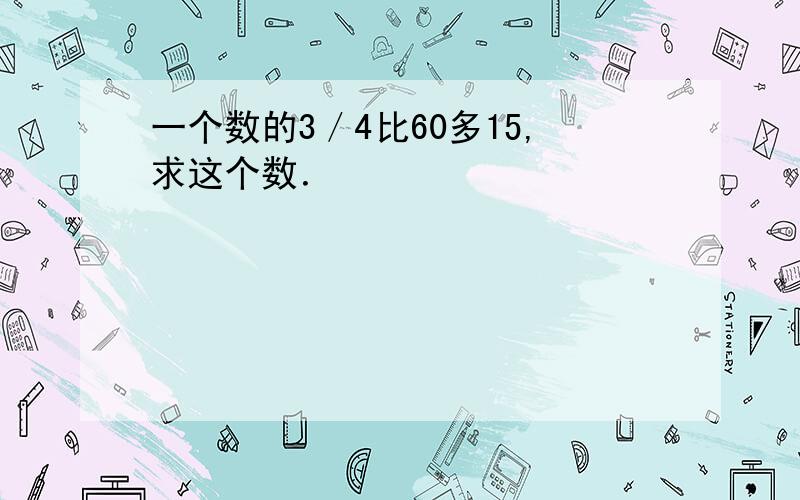 一个数的3／4比60多15,求这个数．