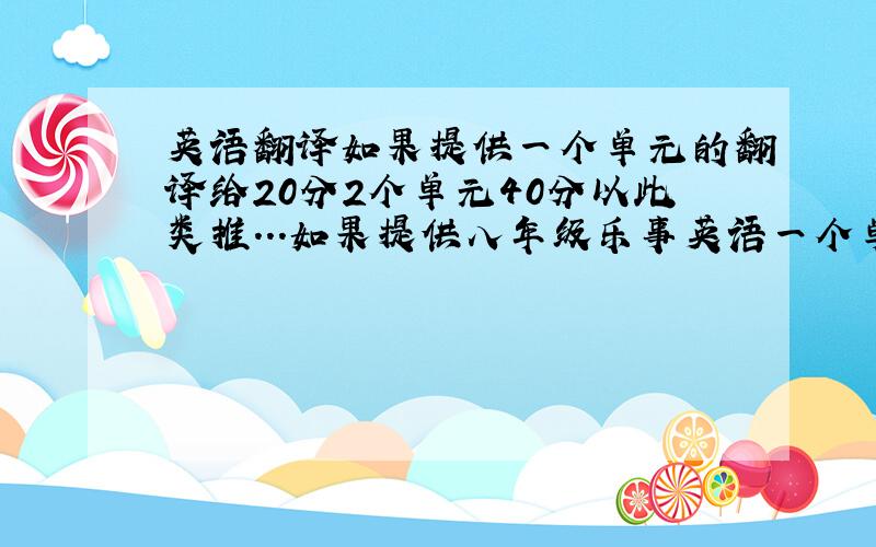 英语翻译如果提供一个单元的翻译给20分2个单元40分以此类推...如果提供八年级乐事英语一个单元的课文翻译给20分 2个