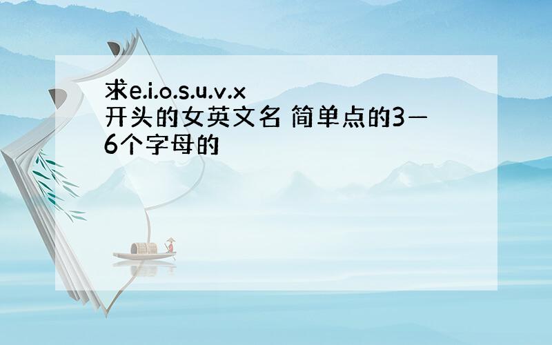 求e.i.o.s.u.v.x开头的女英文名 简单点的3—6个字母的