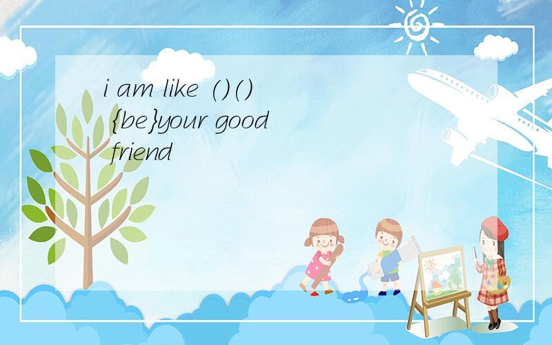 i am like ()() {be}your good friend