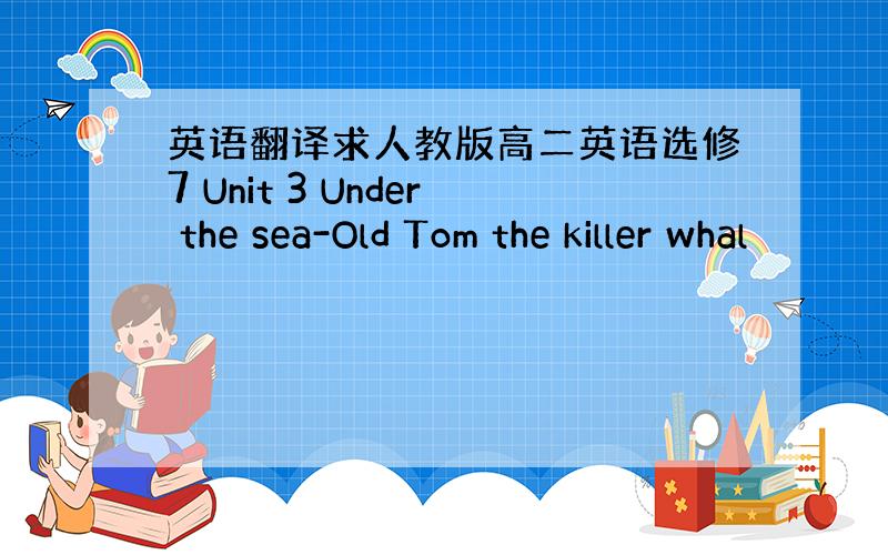 英语翻译求人教版高二英语选修7 Unit 3 Under the sea-Old Tom the killer whal