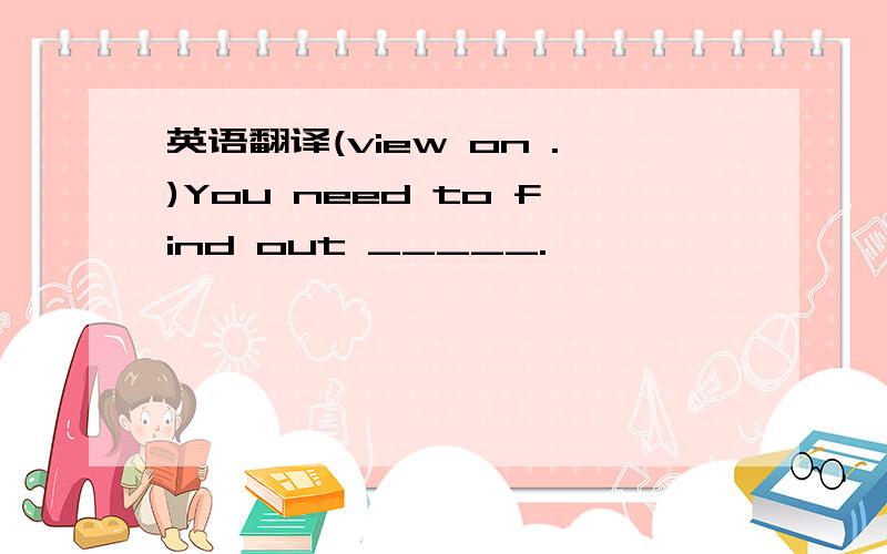 英语翻译(view on .)You need to find out _____.