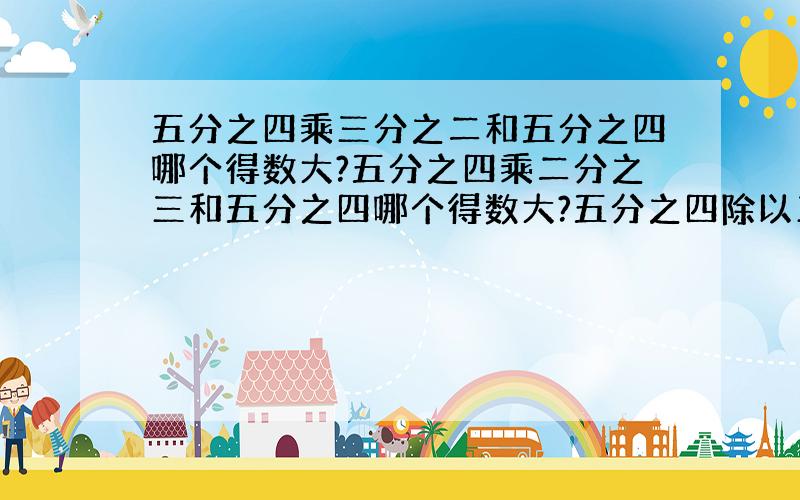 五分之四乘三分之二和五分之四哪个得数大?五分之四乘二分之三和五分之四哪个得数大?五分之四除以三分之