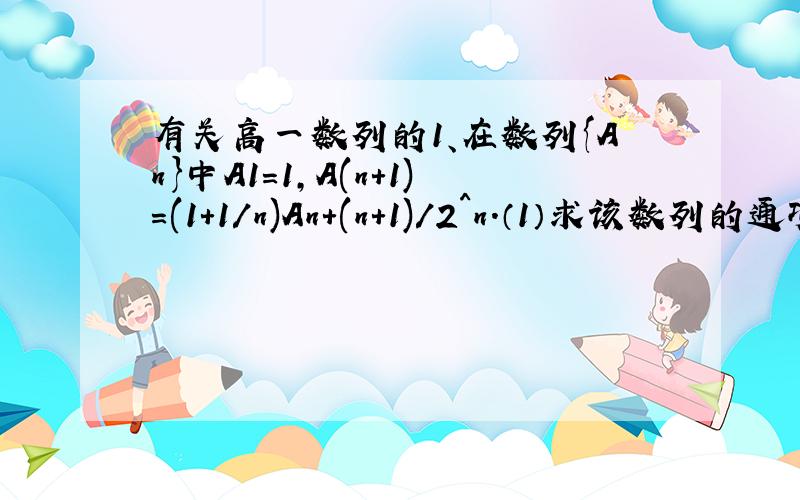 有关高一数列的1、在数列{An}中A1=1,A(n+1)=(1+1/n)An+(n+1)/2^n.（1）求该数列的通项公