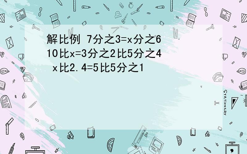 解比例 7分之3=x分之6 10比x=3分之2比5分之4 x比2.4=5比5分之1