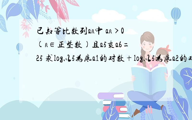 已知等比数列an中 an>0(n∈正整数)且a5乘a6=25 求log以5为底a1的对数+log以5为底a2的对数+……