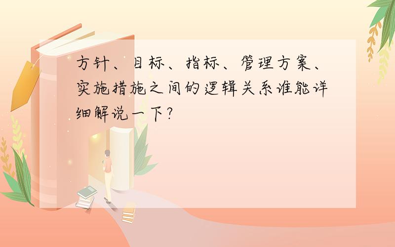 方针、目标、指标、管理方案、实施措施之间的逻辑关系谁能详细解说一下?