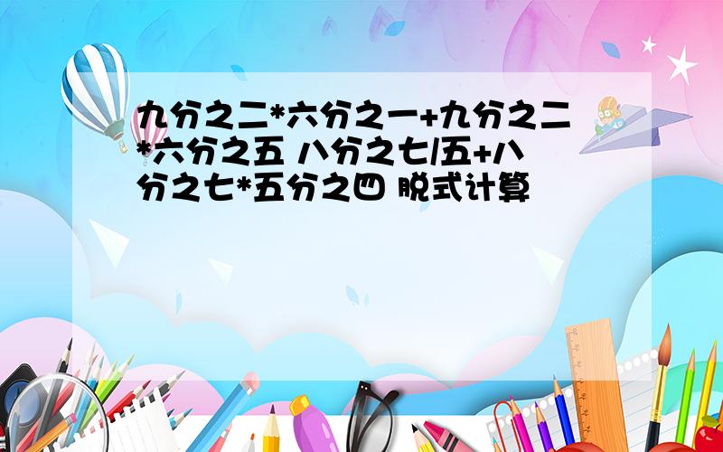 九分之二*六分之一+九分之二*六分之五 八分之七/五+八分之七*五分之四 脱式计算