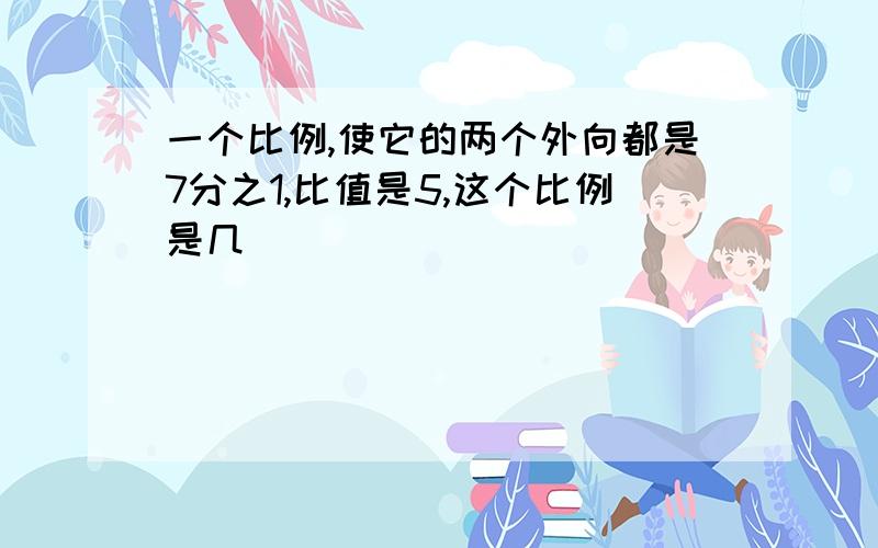 一个比例,使它的两个外向都是7分之1,比值是5,这个比例是几