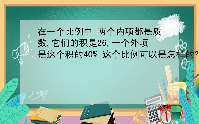 在一个比例中,两个内项都是质数,它们的积是26,一个外项是这个积的40%,这个比例可以是怎样的?