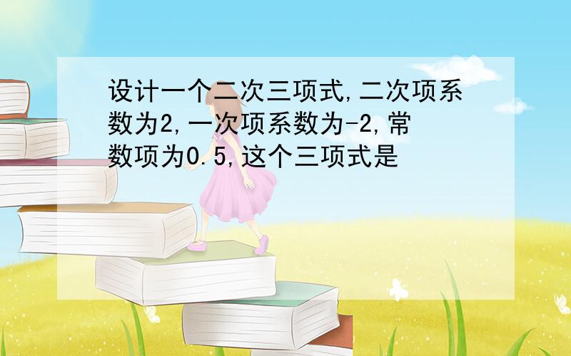 设计一个二次三项式,二次项系数为2,一次项系数为-2,常数项为0.5,这个三项式是