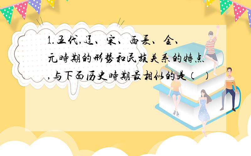 1.五代,辽、宋、西夏、金、元时期的形势和民族关系的特点,与下面历史时期最相似的是（ ）