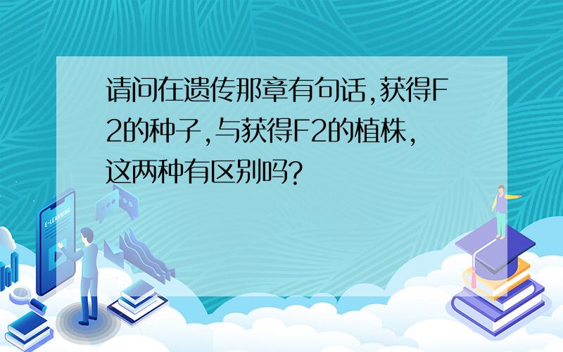 请问在遗传那章有句话,获得F2的种子,与获得F2的植株,这两种有区别吗?