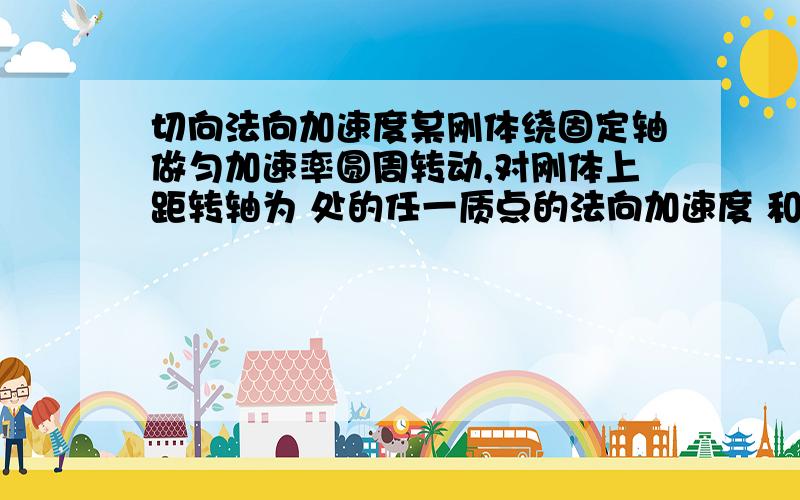 切向法向加速度某刚体绕固定轴做匀加速率圆周转动,对刚体上距转轴为 处的任一质点的法向加速度 和切向加速度 来说正确的是（