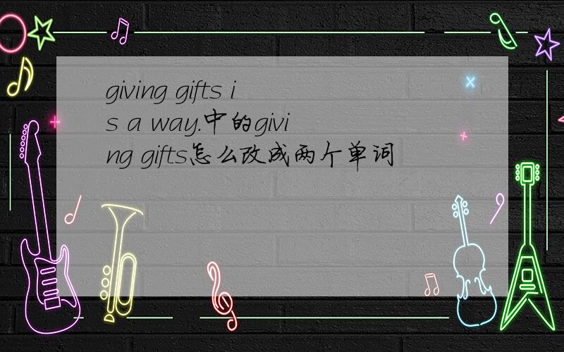 giving gifts is a way.中的giving gifts怎么改成两个单词