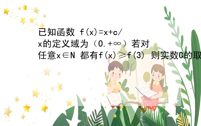 已知函数 f(x)=x+c/x的定义域为（0.+∞）若对任意x∈N 都有f(x)≥f(3) 则实数C的取值范围