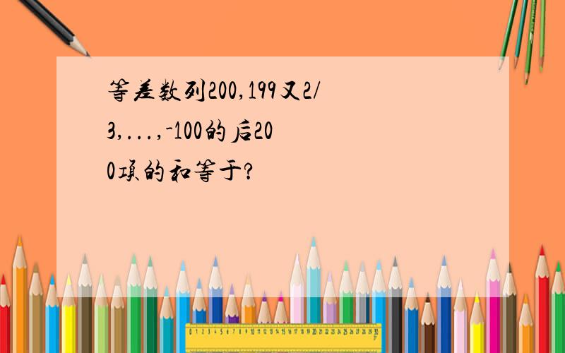 等差数列200,199又2/3,...,-100的后200项的和等于?