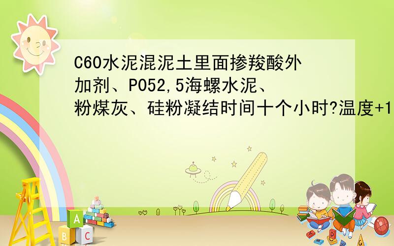 C60水泥混泥土里面掺羧酸外加剂、P052,5海螺水泥、粉煤灰、硅粉凝结时间十个小时?温度+10度怎么办呢?