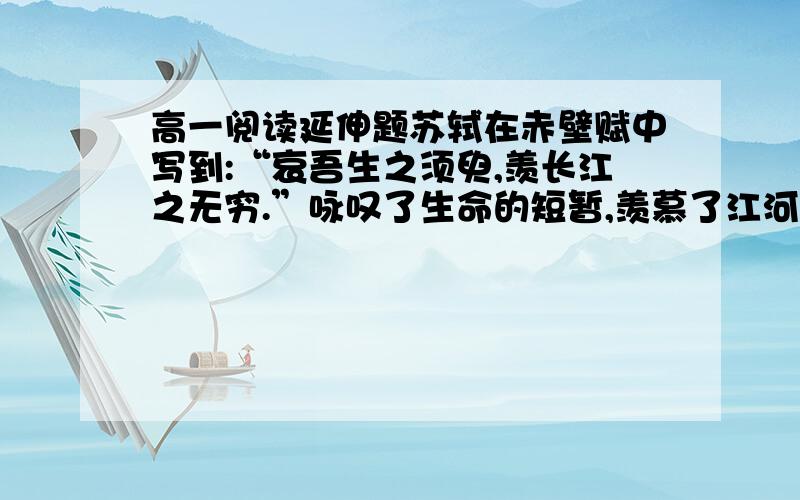 高一阅读延伸题苏轼在赤壁赋中写到:“哀吾生之须臾,羡长江之无穷.”咏叹了生命的短暂,羡慕了江河的绵长；英国诗人布莱克说道