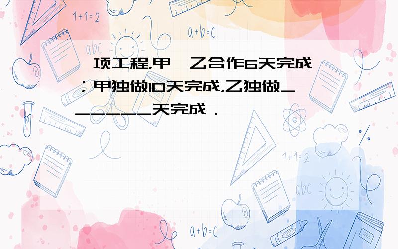 一项工程，甲、乙合作6天完成；甲独做10天完成，乙独做______天完成．