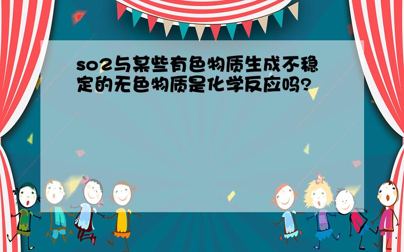 so2与某些有色物质生成不稳定的无色物质是化学反应吗?