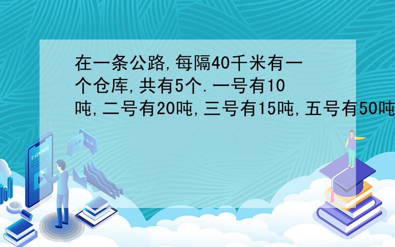 在一条公路,每隔40千米有一个仓库,共有5个.一号有10吨,二号有20吨,三号有15吨,五号有50吨,四号没有