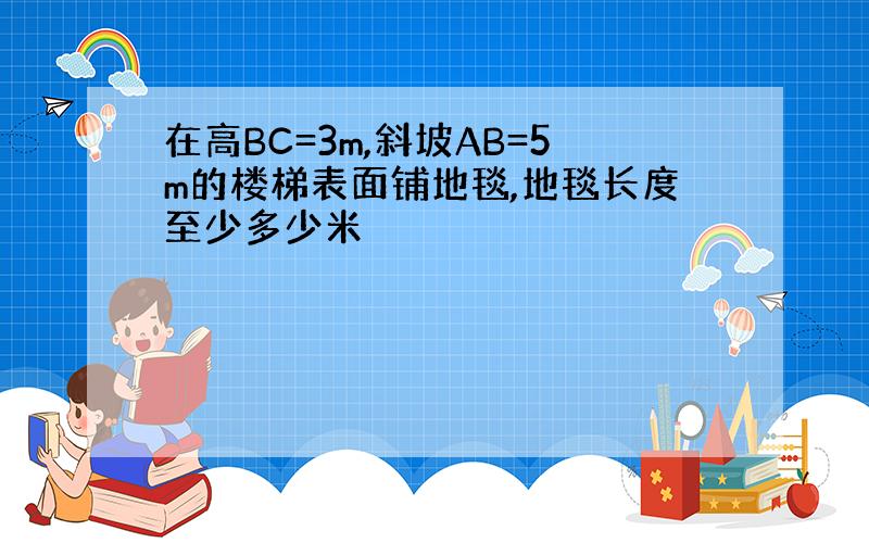 在高BC=3m,斜坡AB=5m的楼梯表面铺地毯,地毯长度至少多少米