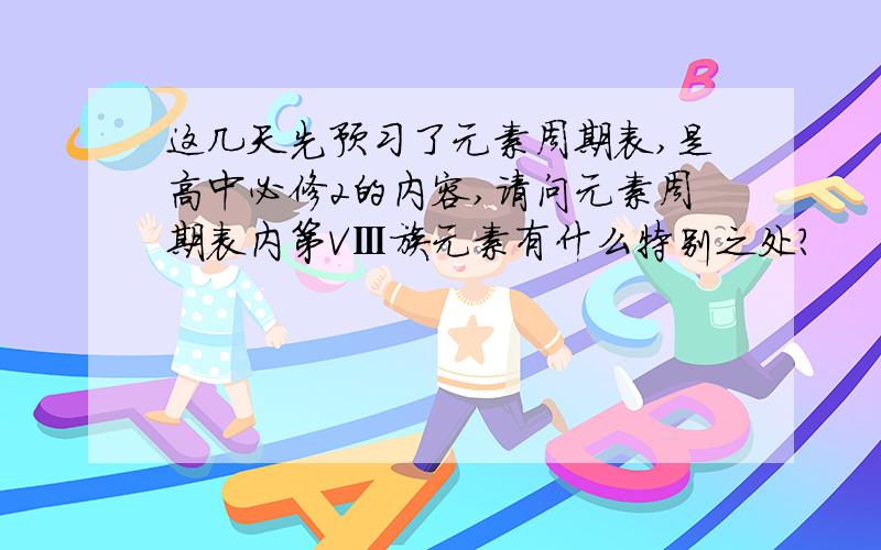 这几天先预习了元素周期表,是高中必修2的内容,请问元素周期表内第VⅢ族元素有什么特别之处?