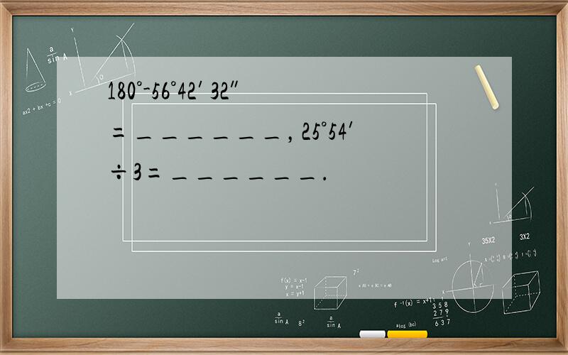 180°-56°42′32″=______，25°54′÷3=______．